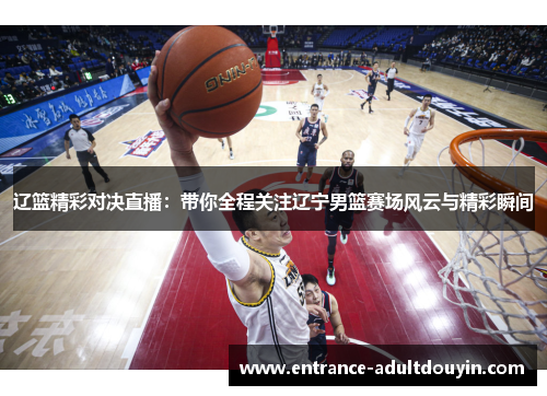 辽篮精彩对决直播：带你全程关注辽宁男篮赛场风云与精彩瞬间